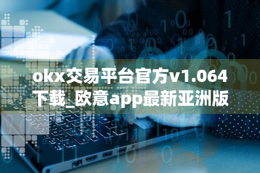 okx交易平台官方v1.064下载_欧意app最新亚洲版下载地址