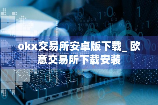 okx交易所安卓版下载_ 欧意交易所下载安装