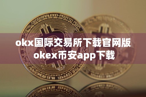 okx国际交易所下载官网版 okex币安app下载