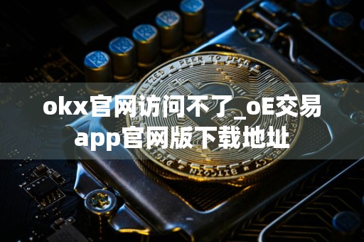 okx官网访问不了_oE交易app官网版下载地址