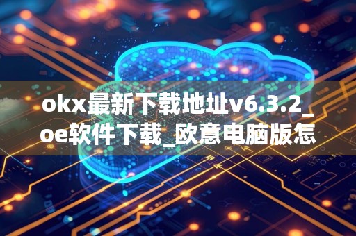 okx最新下载地址v6.3.2_oe软件下载_欧意电脑版怎么下载