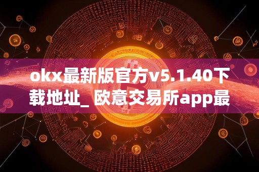 okx最新版官方v5.1.40下载地址_ 欧意交易所app最新版