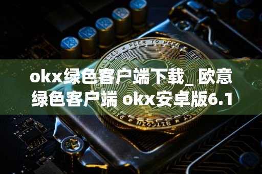 okx绿色客户端下载_ 欧意绿色客户端 okx安卓版6.17.1下载