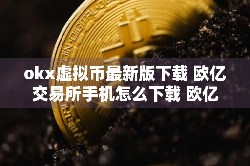 okx虚拟币最新版下载 欧亿交易所手机怎么下载 欧亿交易所手机怎么下载不了