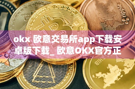 okx 欧意交易所app下载安卓版下载_ 欧意OKX官方正版最新下载