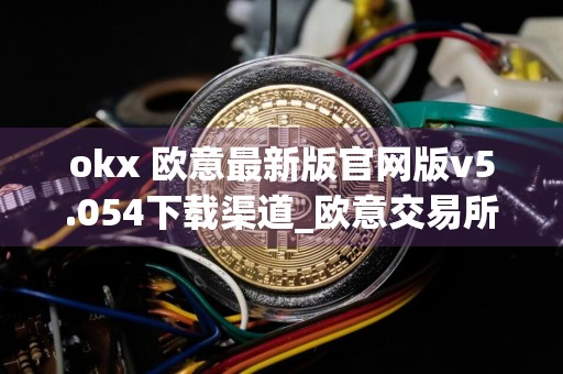 okx 欧意最新版官网版v5.054下载渠道_欧意交易所app官方下载ios