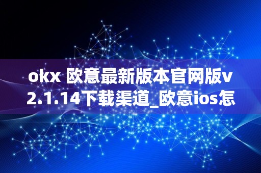 okx 欧意最新版本官网版v2.1.14下载渠道_欧意ios怎么下载