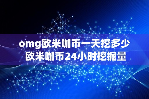 omg欧米咖币一天挖多少 欧米咖币24小时挖掘量