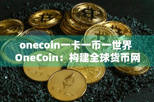 onecoin一卡一币一世界 OneCoin：构建全球货币网络