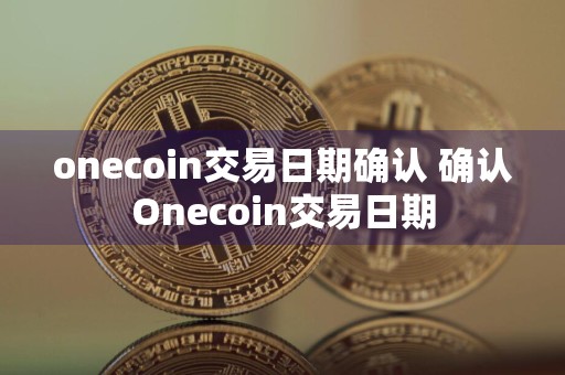 onecoin交易日期确认 确认Onecoin交易日期