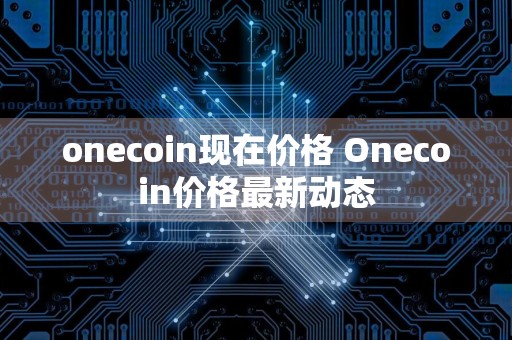 onecoin现在价格 Onecoin价格最新动态
