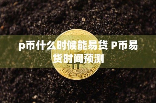p币什么时候能易货 P币易货时间预测