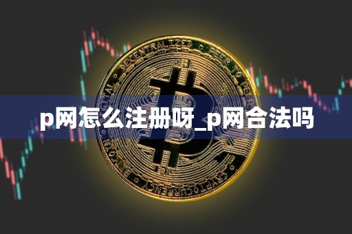 p网怎么注册呀_p网合法吗