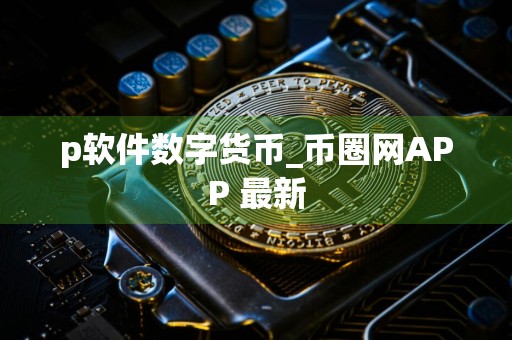 p软件数字货币_币圈网APP 最新