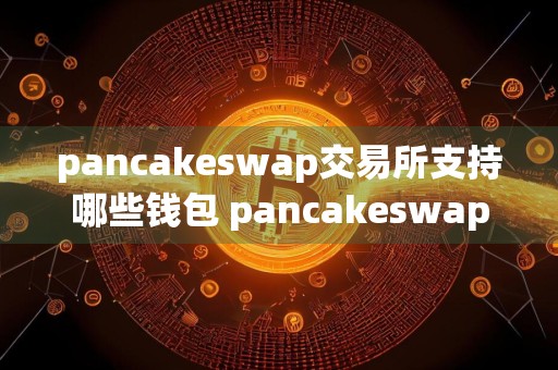pancakeswap交易所支持哪些钱包 pancakeswap交易所支持钱包一览
