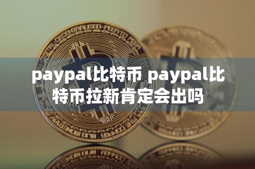 paypal比特币 paypal比特币拉新肯定会出吗