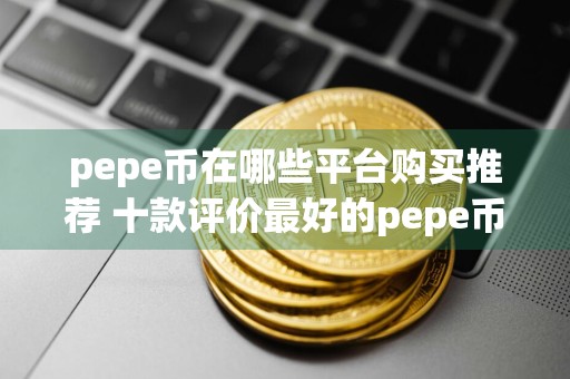 pepe币在哪些平台购买推荐 十款评价最好的pepe币购买平台必看