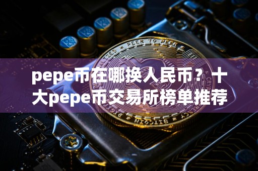 pepe币在哪换人民币？十大pepe币交易所榜单推荐