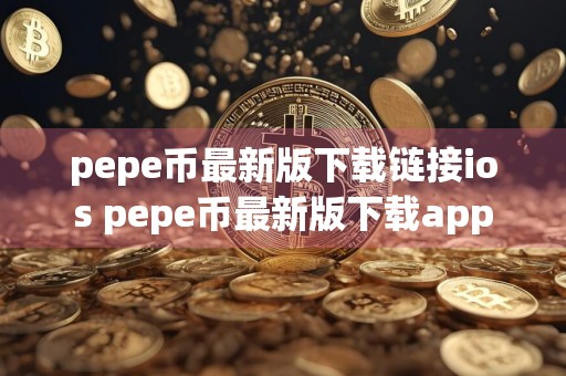 pepe币最新版下载链接ios pepe币最新版下载app