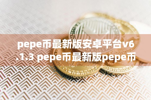 pepe币最新版安卓平台v6.1.3 pepe币最新版pepe币官方app下载