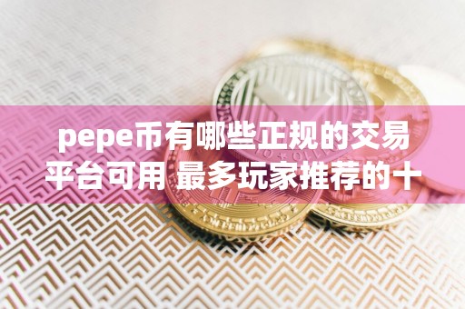 pepe币有哪些正规的交易平台可用 最多玩家推荐的十款正规pepe币交易平台