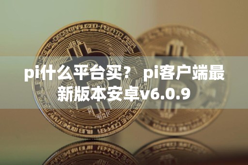 pi什么平台买? pi客户端最新版本安卓v6.0.9