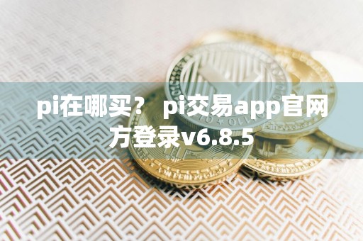 pi在哪买? pi交易app官网方登录v6.8.5