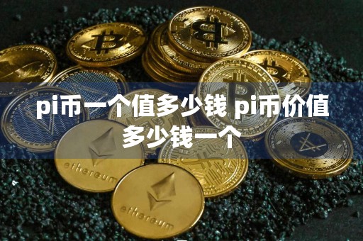 pi币一个值多少钱 pi币价值多少钱一个