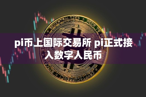 pi币上国际交易所 pi正式接入数字人民币
