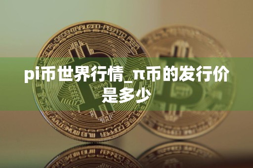 pi币世界行情_π币的发行价是多少