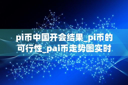 pi币中国开会结果_pi币的可行性_pai币走势图实时