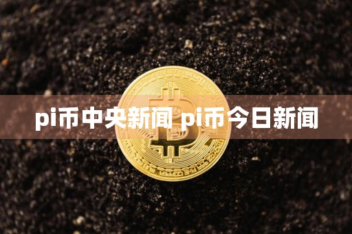 pi币**新闻 pi币今日新闻