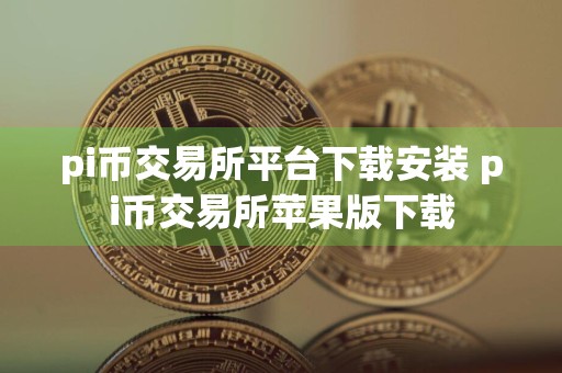 pi币交易所平台下载安装 pi币交易所苹果版下载