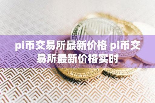 pi币交易所最新价格 pi币交易所最新价格实时