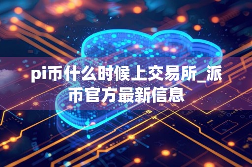 pi币什么时候上交易所_派币官方最新信息