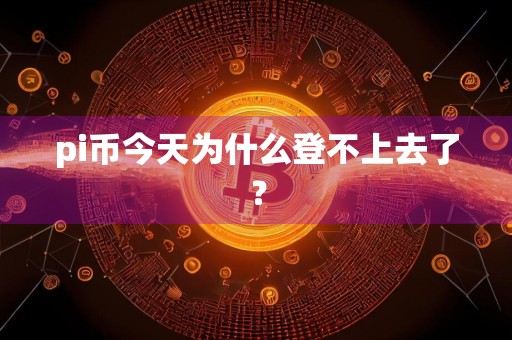 pi币今天为什么登不上去了?
