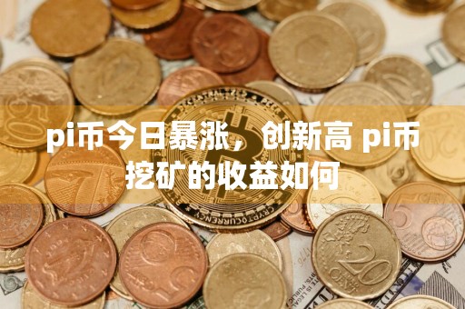 pi币今日暴涨，创新高 pi币挖矿的收益如何