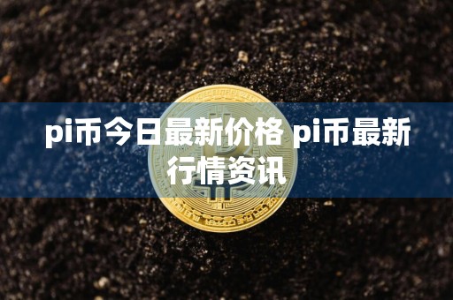 pi币今日最新价格 pi币最新行情资讯