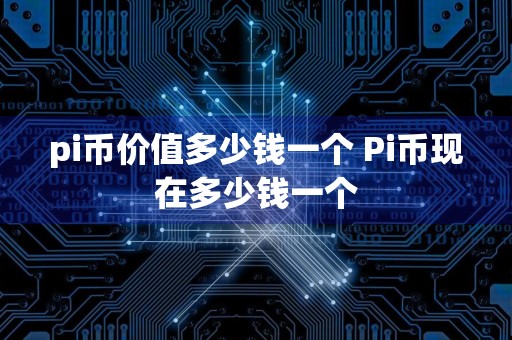 pi币价值多少钱一个 Pi币现在多少钱一个