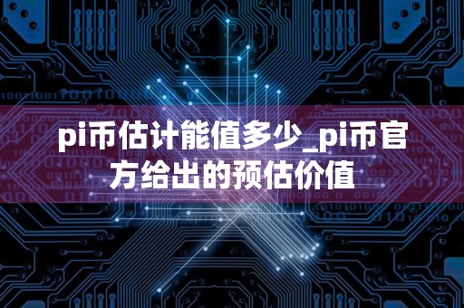 pi币估计能值多少_pi币官方给出的预估价值