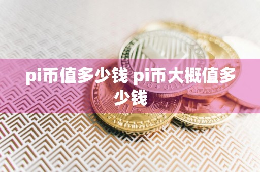 pi币值多少钱 pi币大概值多少钱