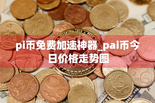 pi币免费加速神器_pai币今日价格走势图