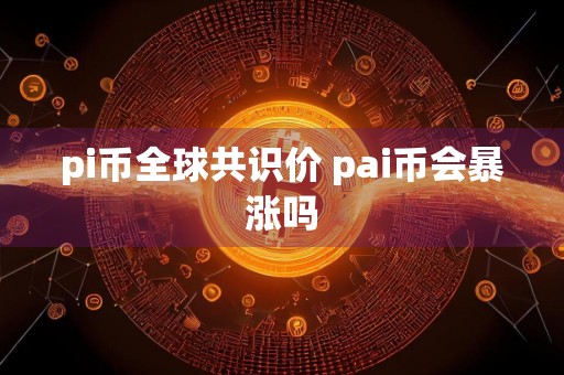 pi币全球共识价 pai币会暴涨吗