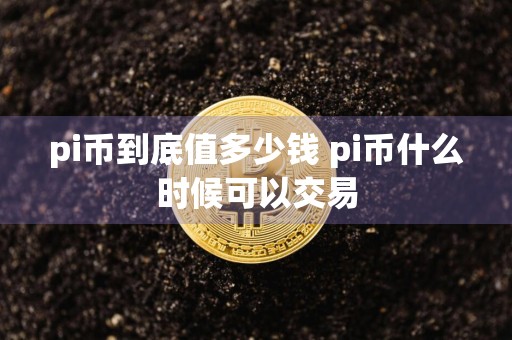 pi币到底值多少钱 pi币什么时候可以交易