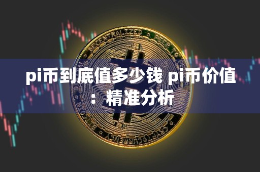 pi币到底值多少钱 pi币价值：精准分析