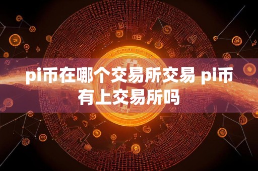 pi币在哪个交易所交易 pi币有上交易所吗