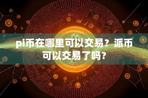 pi币在哪里可以交易？派币可以交易了吗？