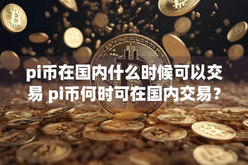 pi币在国内什么时候可以交易 pi币何时可在国内交易？