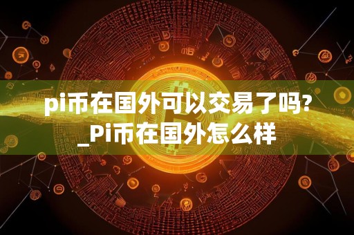 pi币在国外可以交易了吗?_Pi币在国外怎么样