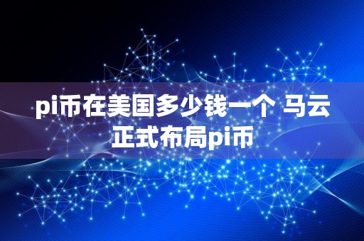 pi币在美国多少钱一个 马云正式布局pi币